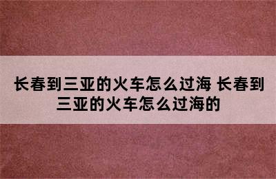 长春到三亚的火车怎么过海 长春到三亚的火车怎么过海的